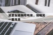开元棋牌官方网址-波恩女将倾尽所有，领略另一番风采的简单介绍